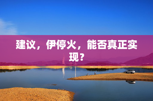 建议，伊停火，能否真正实现？