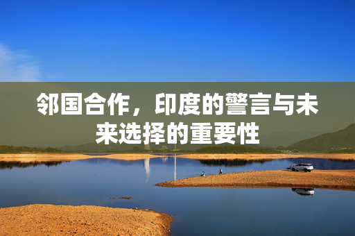 邻国合作，印度的警言与未来选择的重要性