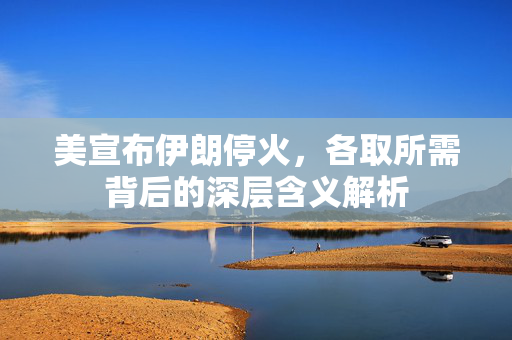 美宣布伊朗停火，各取所需背后的深层含义解析