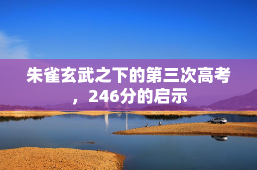 朱雀玄武之下的第三次高考，246分的启示