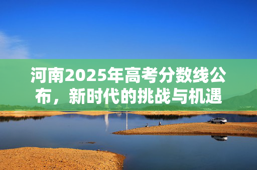 河南2025年高考分数线公布，新时代的挑战与机遇
