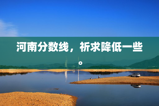 河南分数线，祈求降低一些。