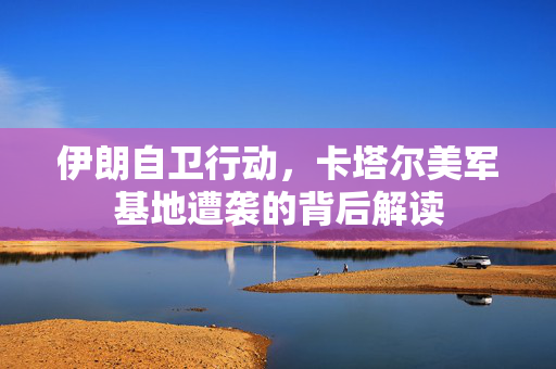 伊朗自卫行动，卡塔尔美军基地遭袭的背后解读