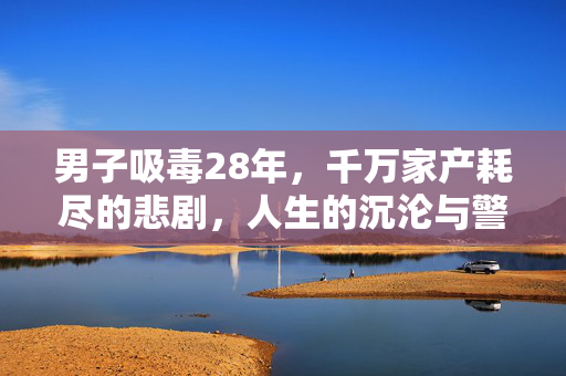 男子吸毒28年，千万家产耗尽的悲剧，人生的沉沦与警醒