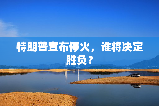 特朗普宣布停火，谁将决定胜负？