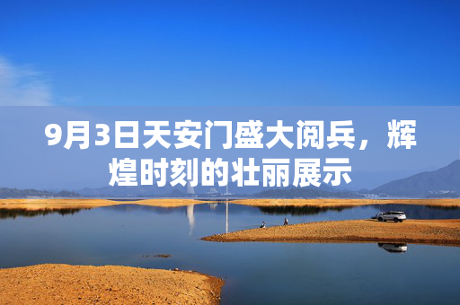 9月3日天安门盛大阅兵，辉煌时刻的壮丽展示