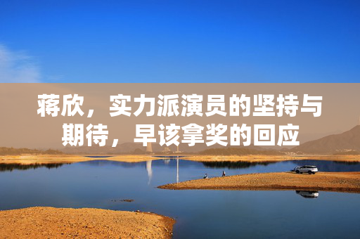 蒋欣，实力派演员的坚持与期待，早该拿奖的回应