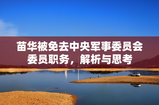 苗华被免去中央军事委员会委员职务，解析与思考