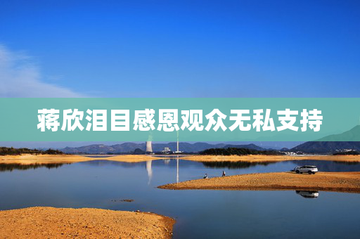 蒋欣泪目感恩观众无私支持