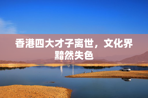 香港四大才子离世，文化界黯然失色