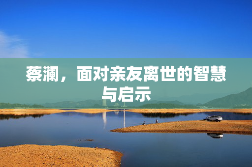 蔡澜，面对亲友离世的智慧与启示