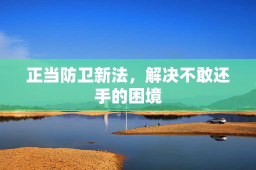 正当防卫新法，解决不敢还手的困境