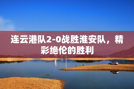 连云港队2-0战胜淮安队，精彩绝伦的胜利