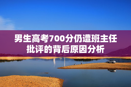 男生高考700分仍遭班主任批评的背后原因分析