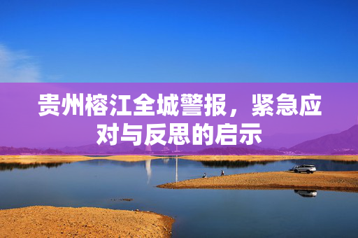 贵州榕江全城警报，紧急应对与反思的启示