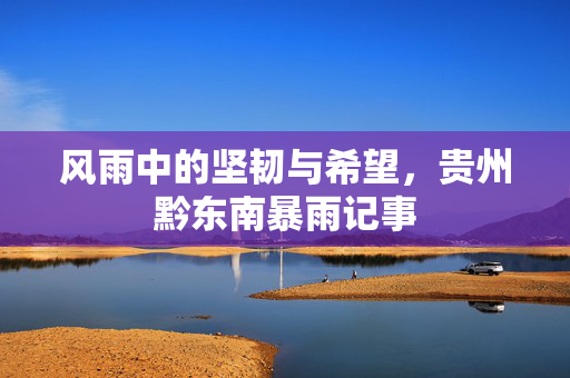 风雨中的坚韧与希望，贵州黔东南暴雨记事