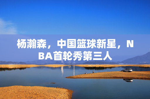 杨瀚森，中国篮球新星，NBA首轮秀第三人