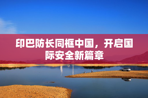 印巴防长同框中国，开启国际安全新篇章