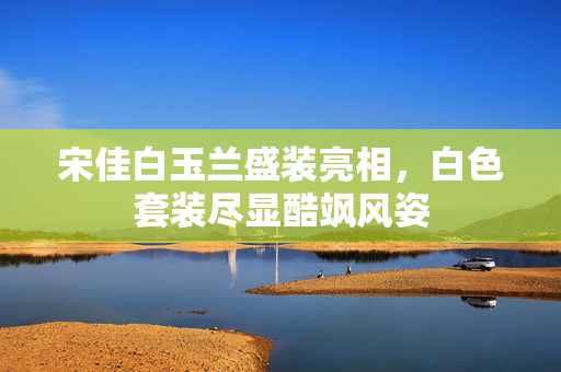 宋佳白玉兰盛装亮相，白色套装尽显酷飒风姿
