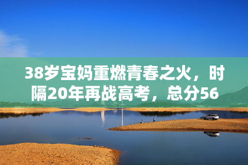 38岁宝妈重燃青春之火，时隔20年再战高考，总分565的励志之旅