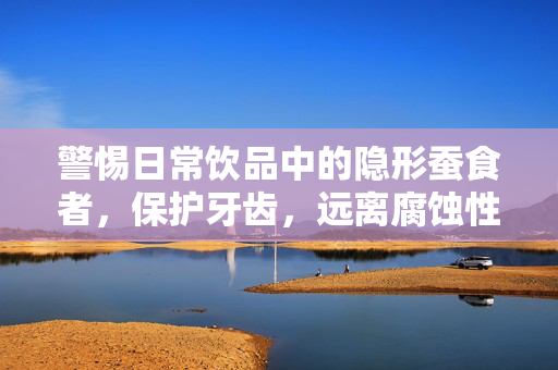 警惕日常饮品中的隐形蚕食者，保护牙齿，远离腐蚀性饮料
