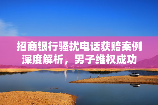 招商银行骚扰电话获赔案例深度解析，男子维权成功