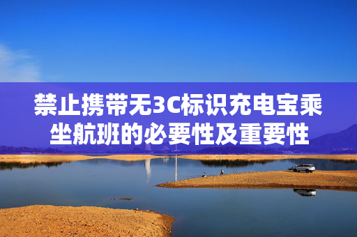 禁止携带无3C标识充电宝乘坐航班的必要性及重要性