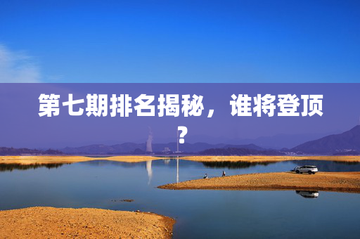 第七期排名揭秘，谁将登顶？