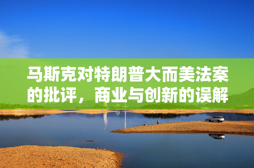 马斯克对特朗普大而美法案的批评，商业与创新的误解
