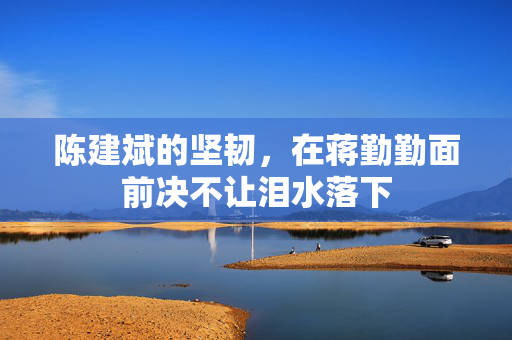 陈建斌的坚韧，在蒋勤勤面前决不让泪水落下