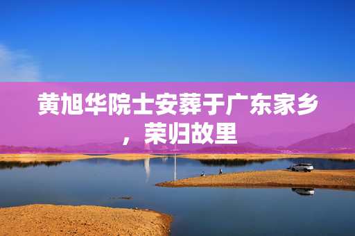 黄旭华院士安葬于广东家乡，荣归故里
