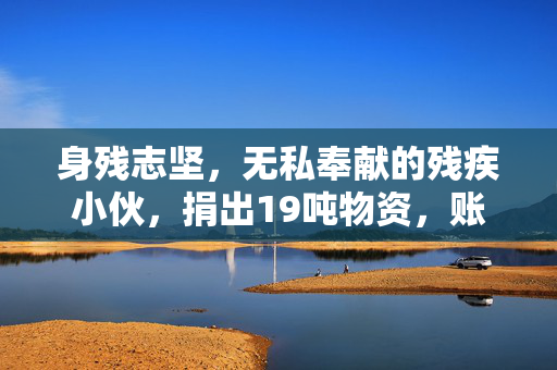 身残志坚，无私奉献的残疾小伙，捐出19吨物资，账户仅剩5毛的感人故事