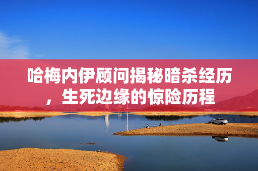 哈梅内伊顾问揭秘暗杀经历，生死边缘的惊险历程