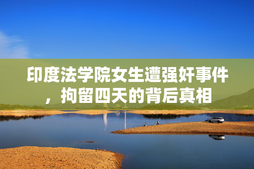 印度法学院女生遭强奸事件，拘留四天的背后真相