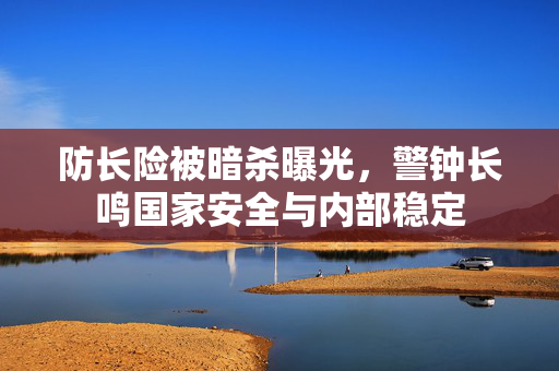 防长险被暗杀曝光，警钟长鸣国家安全与内部稳定