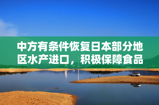 中方有条件恢复日本部分地区水产进口，积极保障食品安全与贸易畅通