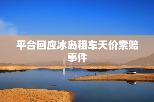 平台回应冰岛租车天价索赔事件