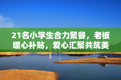 21名小学生合力聚餐，老板暖心补贴，爱心汇聚共筑美好记忆