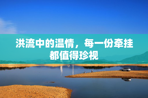 洪流中的温情，每一份牵挂都值得珍视