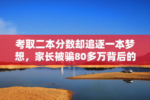 考取二本分数却追逐一本梦想，家长被骗80多万背后的故事