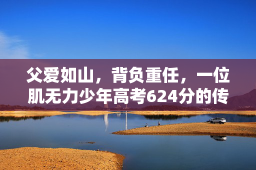 父爱如山，背负重任，一位肌无力少年高考624分的传奇故事