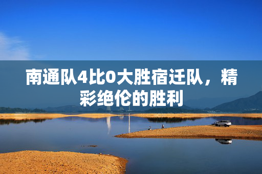 南通队4比0大胜宿迁队，精彩绝伦的胜利