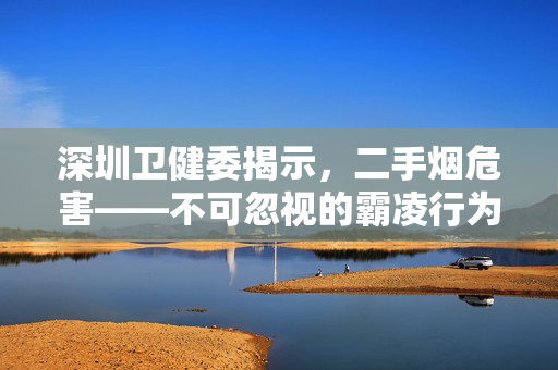 深圳卫健委揭示，二手烟危害——不可忽视的霸凌行为