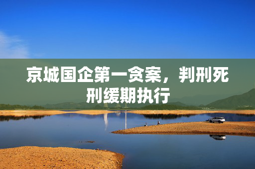 京城国企第一贪案，判刑死刑缓期执行
