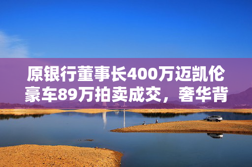 原银行董事长400万迈凯伦豪车89万拍卖成交，奢华背后的故事