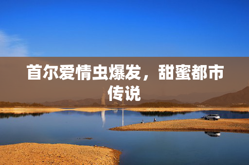 首尔爱情虫爆发，甜蜜都市传说
