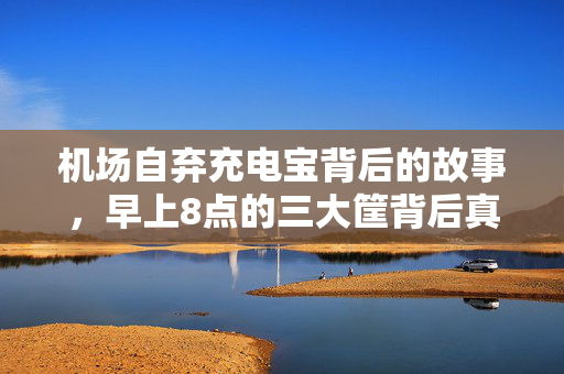机场自弃充电宝背后的故事，早上8点的三大筐背后真相