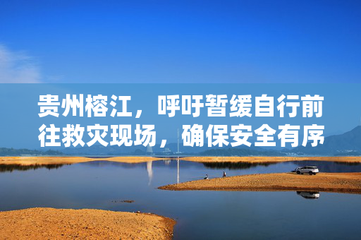 贵州榕江，呼吁暂缓自行前往救灾现场，确保安全有序响应倡议