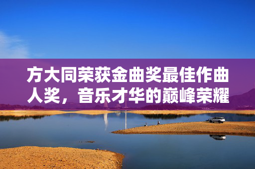 方大同荣获金曲奖最佳作曲人奖，音乐才华的巅峰荣耀