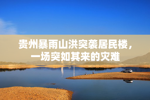 贵州暴雨山洪突袭居民楼，一场突如其来的灾难